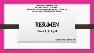 UNIVERSIDAD FERMÍN TORO
VICE-RECTORADO ACADÉMICO
FACULTAD DE CIENCIAS ECONOMICAS Y SOCIALES
ESCUELA DE COMUNICACIÓN SOCIAL
RESUMEN
Tema 1, 4, 7 y 8
Amerjit Pinto 22.313.886
 