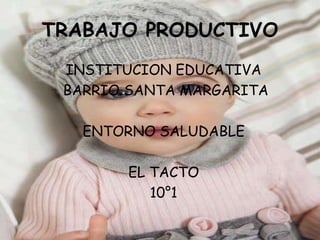 TRABAJO PRODUCTIVO
INSTITUCION EDUCATIVA
BARRIO SANTA MARGARITA
ENTORNO SALUDABLE
EL TACTO
10°1
 