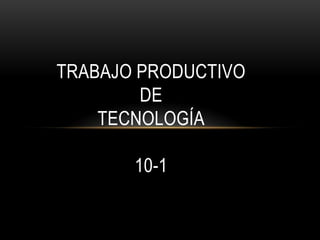 TRABAJO PRODUCTIVO
DE
TECNOLOGÍA
10-1
 