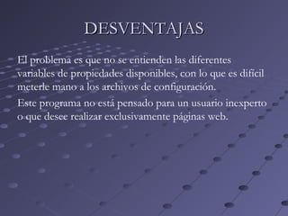 El problema es que no se entienden las diferentes
variables de propiedades disponibles, con lo que es difícil
meterle mano a los archivos de configuración.
Este programa no está pensado para un usuario inexperto
o que desee realizar exclusivamente páginas web.
DESVENTAJASDESVENTAJAS
 