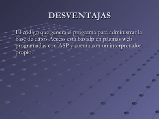 DESVENTAJASDESVENTAJAS
El código que genera el programa para administrar laEl código que genera el programa para administrar la
base de datos Access está basadp en páginas webbase de datos Access está basadp en páginas web
programadas con ASP y cuenta con un interpretadorprogramadas con ASP y cuenta con un interpretador
propio.propio.
 