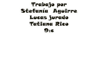 Trabajo por
Stefanía Aguirre
  Lucas jurado
  Tatiana Rico
       9:c
 
