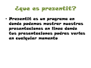 ¿que es prezentit?
• Prezentit es un programa en
donde podemos mostrar nuestras
presentaciones en linea donde
tus presentaciones podras verlas
en cualquier momento