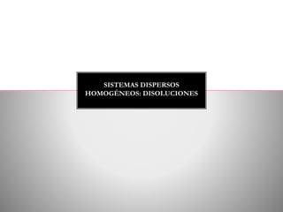 SISTEMAS DISPERSOS
HOMOGÉNEOS: DISOLUCIONES
 