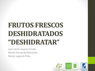 FRUTOS FRESCOS
DESHIDRATADOS
“DESHIDRATAR”
Juan Carlos Suarez Pineda
Martin Fernando Monsalve
Néstor augusto Plata
 