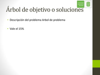 Árbol de objetivo o soluciones
• Descripción del problema Arbol de problema
• Vale el 15%
 