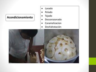 Acondicionamiento
 Lavado
 Pelado
 Tajado
 Descorazonado
 Caramelizacion
 Deshidratación
 