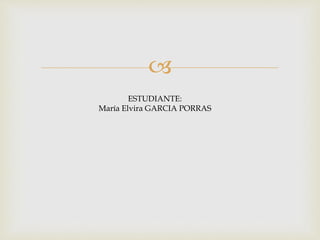 
ESTUDIANTE:
María Elvira GARCIA PORRAS
 