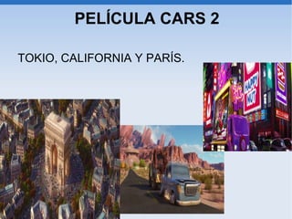 PELÍCULA CARS 2

TOKIO, CALIFORNIA Y PARÍS.
 