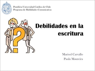 Pontificia Universidad Católica de Chile Programa de Habilidades Comunicativas Debilidades en la escritura Marisol Carvallo Paula Maureira 