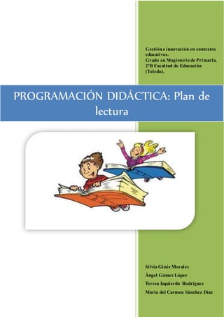 Gestióne innovación en contextos
educativos.
Grado en Magisterio de Primaria.
2ºB Facultad de Educación
(Toledo).
SilviaGinés Morales
Ángel Gómez López
Teresa Izquierdo Rodríguez
María del Carmen Sánchez Díaz
PROGRAMACIÓN DIDÁCTICA: Plan de
lectura
 