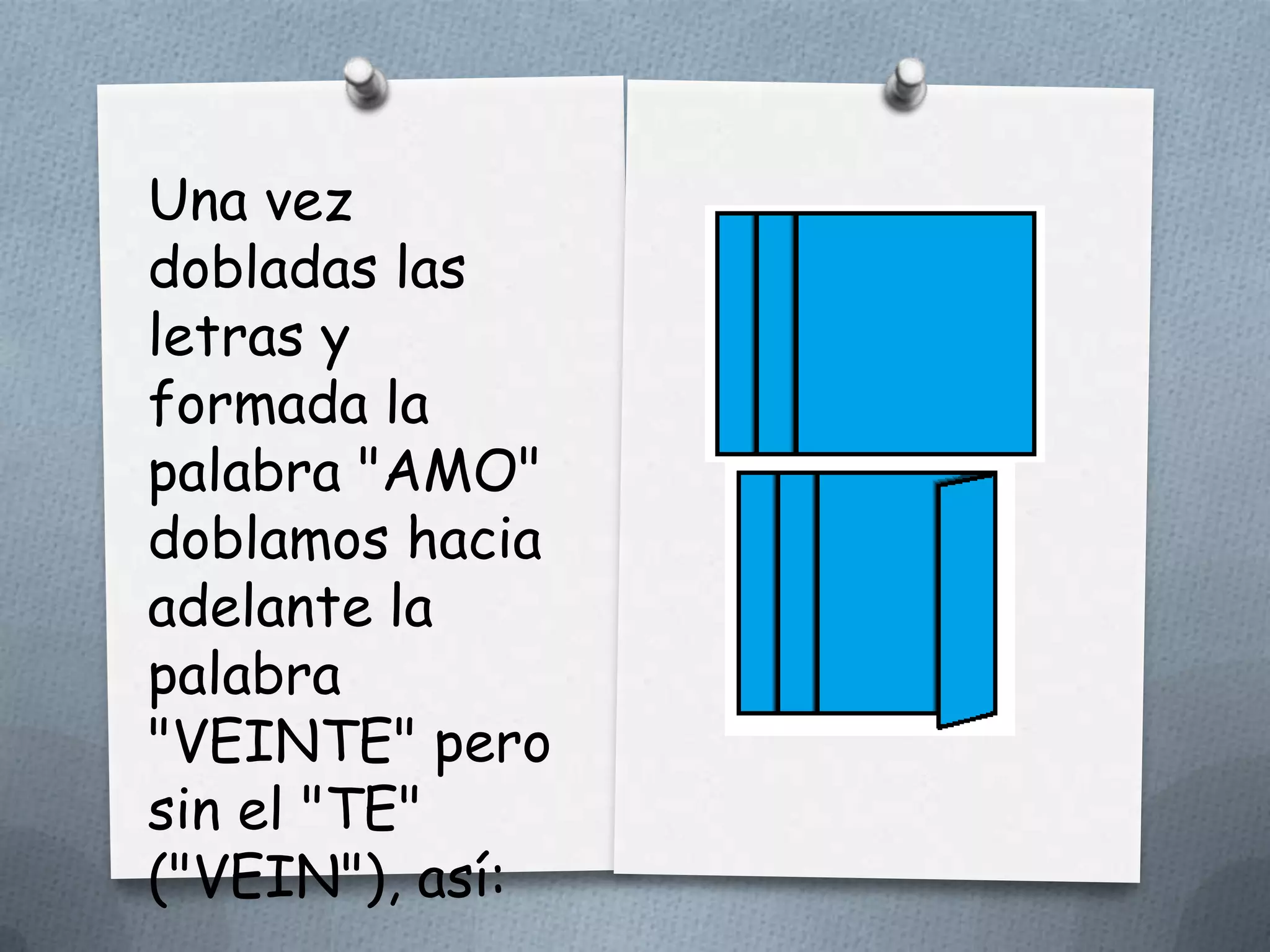 Una vez
dobladas las
letras y
formada la
palabra "AMO"
doblamos hacia
adelante la
palabra
"VEINTE" pero
sin el "TE"
("VEIN"), así:
 