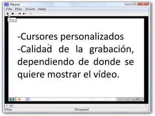 -Cursores personalizados
-Calidad de la grabación,
dependiendo de donde se
quiere mostrar el vídeo.
 