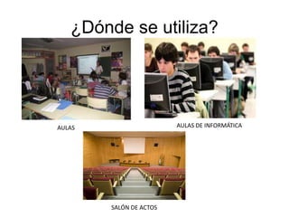 ¿Dónde se utiliza?




AULAS                    AULAS DE INFORMÁTICA




        SALÓN DE ACTOS
 
