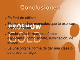 ●   Es fácil de utilizar
●   Existen muchos manuales que te explican
    cómo funciona
●   Puedes añadir muchos efectos
    especiales, como sonido, iluminación, de
    imagen...
●   Es una original forma de dar una clase o
    de presentar algo.
 