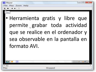 • Herramienta gratis y libre que
  permite grabar toda actividad
  que se realice en el ordenador y
  sea observable en la pantalla en
  formato AVI.
 