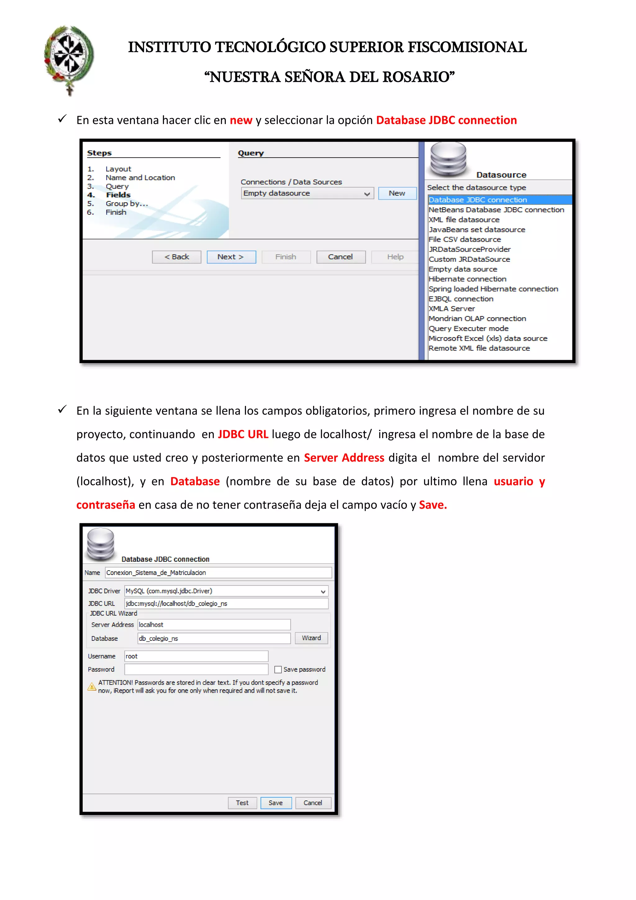 INSTITUTO TECNOLÓGICO SUPERIOR FISCOMISIONAL
“NUESTRA SEÑORA DEL ROSARIO”
 En esta ventana hacer clic en new y seleccionar la opción Database JDBC connection
 En la siguiente ventana se llena los campos obligatorios, primero ingresa el nombre de su
proyecto, continuando en JDBC URL luego de localhost/ ingresa el nombre de la base de
datos que usted creo y posteriormente en Server Address digita el nombre del servidor
(localhost), y en Database (nombre de su base de datos) por ultimo llena usuario y
contraseña en casa de no tener contraseña deja el campo vacío y Save.
 