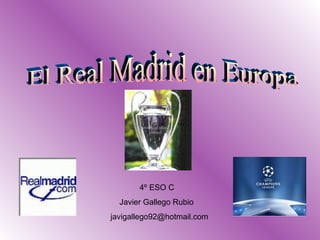 El Real Madrid en Europa 4º ESO C Javier Gallego Rubio [email_address] 