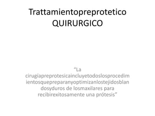 Trattamientopreprotetico
QUIRURGICO
“La
cirugíapreprotesicaincluyetodoslosprocedim
ientosquepreparanyoptimizanlostejidosblan
dosyduros de losmaxilares para
recibirexitosamente una prótesis”
 