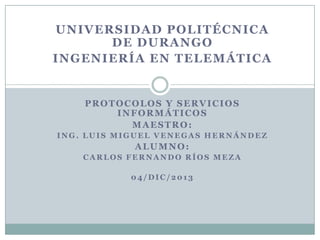 UNIVERSIDAD POLITÉCNICA
DE DURANGO
INGENIERÍA EN TELEMÁTICA

PROTOCOLOS Y SERVICIOS
INFORMÁTICOS
MAESTRO:
ING. LUIS MIGUEL VENEGAS HERNÁNDEZ

ALUMNO:
CARLOS FERNANDO RÍOS MEZA
04/DIC/2013

 