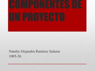 COMPONENTES DE
UN PROYECTO
Natalia Alejandra Ramírez Salazar
1005-26
 