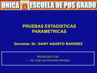 Docente: Dr. DANY AGURTO RAMIREZ
PRESENTADO POR:
• Ing° Jorge Luis Hernández Mendoza
PRUEBAS ESTADISTICAS
PARAMETRICAS
 
