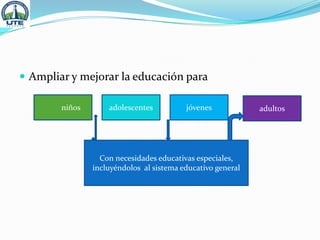  Ampliar y mejorar la educación para
niños adolescentes jóvenes adultos
Con necesidades educativas especiales,
incluyéndolos al sistema educativo general
 