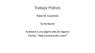 Trabajo Prático 
Pablo M. Cosentino 
Turno Noche 
Auditoría a una página web de seguros 
Fuente: “http://www.profru.com/” 
 