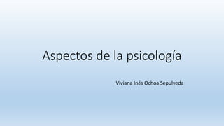 Aspectos de la psicología
Viviana Inés Ochoa Sepulveda
 