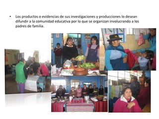 • Los productos o evidencias de sus investigaciones y producciones lo desean
difundir a la comunidad educativa por lo que se organizan involucrando a los
padres de familia.
 