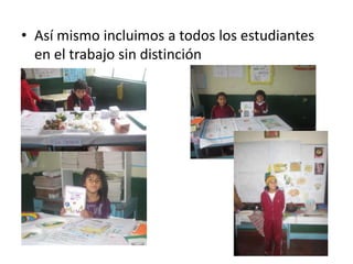 • Así mismo incluimos a todos los estudiantes
en el trabajo sin distinción
 