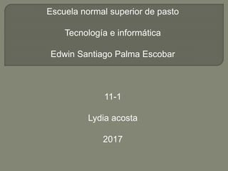 Escuela normal superior de pasto
Tecnología e informática
Edwin Santiago Palma Escobar
11-1
Lydia acosta
2017
 