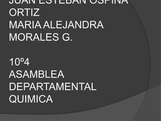 JUAN ESTEBAN OSPINA
ORTIZ
MARIA ALEJANDRA
MORALES G.

10º4
ASAMBLEA
DEPARTAMENTAL
QUIMICA
 