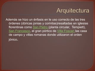 Además se hizo un énfasis en le uso correcto de las tres
  órdenes (dóricas jonias y corintias)resaltadas en iglesias
  florentinas como San Pietro (planta circular, Tempiett),
  San Francesco, el gran pórtico de Villa Foscari las casa
  de campo y villas romanas donde utilizaron el orden
  jónico.
 