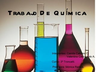 Trabajo De Química Integrantes: Camila Cabrera C. Valentina Cacciuttolo A. Curso: 3º Troncatti . Profesora: Mónica Ramos. 