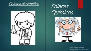 Enlaces
Químicos
Prof.: Erika Fuentes
Integrante: Rubén Goyo.
Colorea al científico.
 