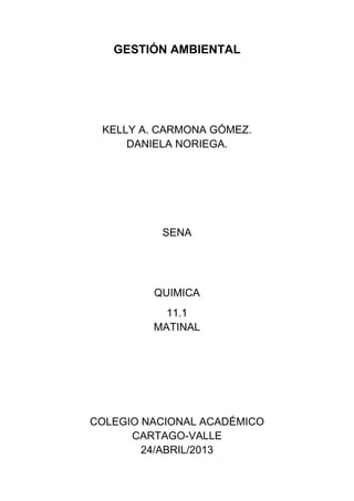 GESTIÓN AMBIENTAL
KELLY A. CARMONA GÓMEZ.
DANIELA NORIEGA.
SENA
QUIMICA
11.1
MATINAL
COLEGIO NACIONAL ACADÉMICO
CARTAGO-VALLE
24/ABRIL/2013
 