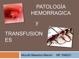 PATOLOGÍA
          HEMORRAGICA
              y

TRANSFUSION
ES

    Niccolò Massimo Maroni   NP: 556021
 