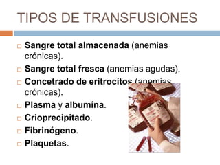 TIPOS DE TRANSFUSIONES
   Sangre total almacenada (anemias
    crónicas).
   Sangre total fresca (anemias agudas).
   Concetrado de eritrocítos (anemias
    crónicas).
   Plasma y albumína.
   Crioprecipitado.
   Fibrinógeno.
   Plaquetas.
 