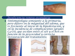    Insuficiencia venosa secundaria:
   Sintomatología semejante a la primaria,
    pero difiere en la magnitud del edema...