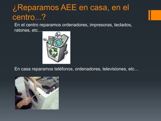 ¿Reparamos AEE en casa, en el
centro...?
En el centro reparamos ordenadores, impresoras, teclados,
ratones, etc…
En casa reparamos teléfonos, ordenadores, televisiones, etc…
 