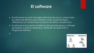 El software
 El software es la parte intangible (físicamente) de un computador.
Se utiliza este término para referirse a ...