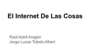 El Internet De Las Cosas
Raúl Adell Aragón
Jorge Lucas Toledo Albert
 