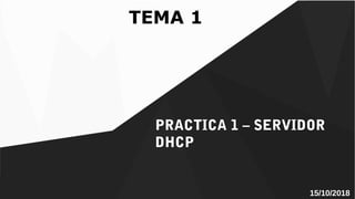 PRACTICA 1 – SERVIDOR
DHCP
TEMA 1
15/10/2018
 