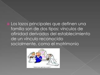 Los lazos principales que definen una familia son de dos tipos: vínculos de afinidad derivados del establecimiento de un vínculo reconocido socialmente, como el matrimonio