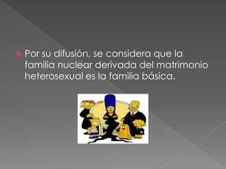 Por su difusión, se considera que la familia nuclear derivada del matrimonio heterosexual es la familia básica. 