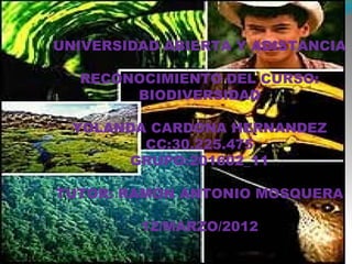 UNIVERSIDAD ABIERTA Y ADISTANCIA

  RECONOCIMIENTO DEL CURSO:
       BIODIVERSIDAD

  YOLANDA CARDONA HERNANDEZ
         CC:30.225.475
       GRUPO:201602_11

TUTOR: RAMON ANTONIO MOSQUERA

         12/MARZO/2012
 
