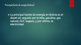 Principal fuentede energía (Bolivia)
 La principal fuente de energía en Bolivia es el
diesel oil, seguido por la leña, gasolina, gas
natural, GLP, bagazo, y por último, la
electricidad.
 