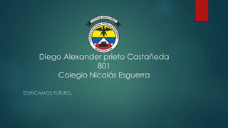 Diego Alexander prieto Castañeda
801
Colegio Nicolás Esguerra
EDIFICAMOS FUTURO.
 
