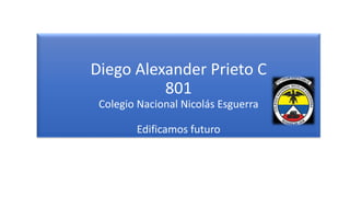 Diego Alexander Prieto C
801
Colegio Nacional Nicolás Esguerra
Edificamos futuro
 